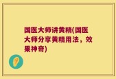 国医大师讲黄精(国医大师分享黄精用法，效果神奇)