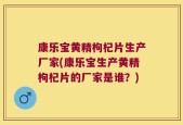 康乐宝黄精枸杞片生产厂家(康乐宝生产黄精枸杞片的厂家是谁？)
