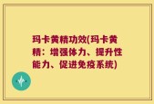 玛卡黄精功效(玛卡黄精：增强体力、提升性能力、促进免疫系统)
