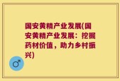 国安黄精产业发展(国安黄精产业发展：挖掘药材价值，助力乡村振兴)