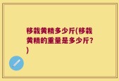 移栽黄精多少斤(移栽黄精的重量是多少斤？)