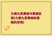 九晒九蒸黄精与黄精区别(九晒九蒸黄精和黄精的异同)