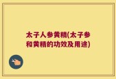 太子人参黄精(太子参和黄精的功效及用途)