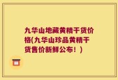 九华山地藏黄精干货价格(九华山珍品黄精干货售价新鲜公布！)