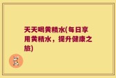 天天喝黄精水(每日享用黄精水，提升健康之旅)
