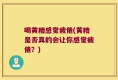 喝黄精感觉疲倦(黄精是否真的会让你感觉疲倦？)