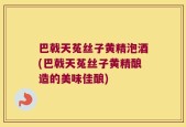 巴戟天菟丝子黄精泡酒(巴戟天菟丝子黄精酿造的美味佳酿)