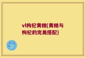vl枸杞黄精(黄精与枸杞的完美搭配)