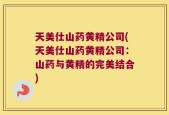 天美仕山药黄精公司(天美仕山药黄精公司：山药与黄精的完美结合)
