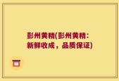 彭州黄精(彭州黄精：新鲜收成，品质保证)
