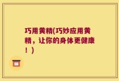 巧用黄精(巧妙应用黄精，让你的身体更健康！)