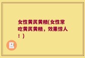 女性黄芪黄精(女性常吃黄芪黄精，效果惊人！)