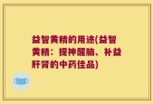 益智黄精的用途(益智黄精：提神醒脑、补益肝肾的中药佳品)