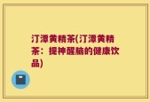 汀潭黄精茶(汀潭黄精茶：提神醒脑的健康饮品)
