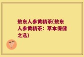 敖东人参黄精茶(敖东人参黄精茶：草本保健之选)