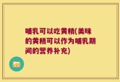 哺乳可以吃黄精(美味的黄精可以作为哺乳期间的营养补充)