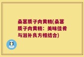 桑葚质子肉黄精(桑葚质子肉黄精：美味佳肴与滋补良方相结合)