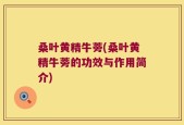桑叶黄精牛蒡(桑叶黄精牛蒡的功效与作用简介)