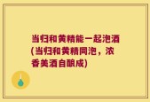 当归和黄精能一起泡酒(当归和黄精同泡，浓香美酒自酿成)