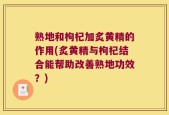 熟地和枸杞加炙黄精的作用(炙黄精与枸杞结合能帮助改善熟地功效？)