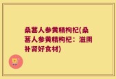 桑葚人参黄精枸杞(桑葚人参黄精枸杞：滋阴补肾好食材)