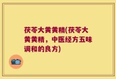 茯苓大黄黄精(茯苓大黄黄精，中医经方五味调和的良方)