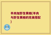 羊肉加野生黄精(羊肉与野生黄精的完美搭配)