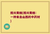 陵川黄精(陵川黄精：一种来自山西的中药材)