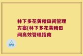 林下多花黄精田间管理方案(林下多花黄精田间高效管理指南