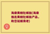 海康黄精牡蛎肽(海康推出黄精牡蛎肽产品，助您延缓衰老)