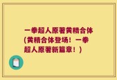 一拳超人原著黄精合体(黄精合体登场！一拳超人原著新篇章！)