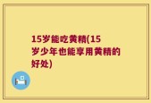 15岁能吃黄精(15岁少年也能享用黄精的好处)
