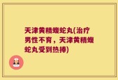 天津黄精蝮蛇丸(治疗男性不育，天津黄精蝮蛇丸受到热捧)
