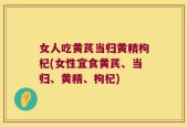 女人吃黄芪当归黄精枸杞(女性宜食黄芪、当归、黄精、枸杞)