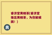 睿济堂黄精茶(睿济堂推出黄精茶，为你解疲困！)
