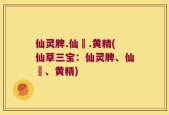 仙灵脾.仙芧.黄精(仙草三宝：仙灵脾、仙芧、黄精)