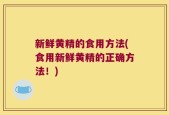 新鲜黄精的食用方法(食用新鲜黄精的正确方法！)