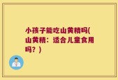 小孩子能吃山黄精吗(山黄精：适合儿童食用吗？)