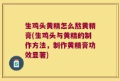 生鸡头黄精怎么熬黄精膏(生鸡头与黄精的制作方法，制作黄精膏功效显著)