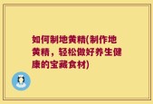 如何制地黄精(制作地黄精，轻松做好养生健康的宝藏食材)