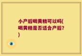 小产后喝黄精可以吗(喝黄精是否适合产后？)