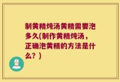 制黄精炖汤黄精需要泡多久(制作黄精炖汤，正确泡黄精的方法是什么？)