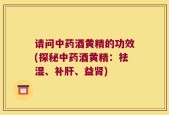 请问中药酒黄精的功效(探秘中药酒黄精：祛湿、补肝、益肾)