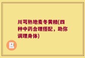 川芎熟地麦冬黄精(四种中药合理搭配，助你调理身体)