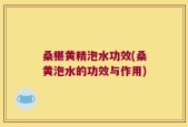 桑椹黄精泡水功效(桑黄泡水的功效与作用)
