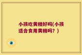 小孩吃黄精好吗(小孩适合食用黄精吗？)