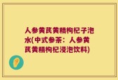 人参黄芪黄精枸杞子泡水(中式参茶：人参黄芪黄精枸杞浸泡饮料)