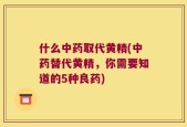什么中药取代黄精(中药替代黄精，你需要知道的5种良药)