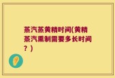 蒸汽蒸黄精时间(黄精蒸汽熏制需要多长时间？)
