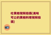 吃黄精视频拍摄(美味可口的黄精料理视频拍摄)
